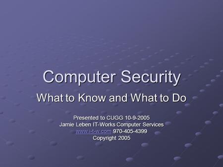 Computer Security What to Know and What to Do Presented to CUGG 10-9-2005 Jamie Leben IT-Works Computer Services www.i-t-w.comwww.i-t-w.com 970-405-4399.
