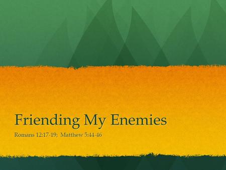 Friending My Enemies Romans 12:17-19; Matthew 5:44-46.