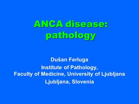 ANCA disease: pathology Dušan Ferluga Institute of Pathology, Faculty of Medicine, University of Ljubljana Ljubljana, Slovenia.