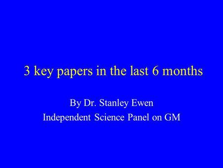 3 key papers in the last 6 months By Dr. Stanley Ewen Independent Science Panel on GM.