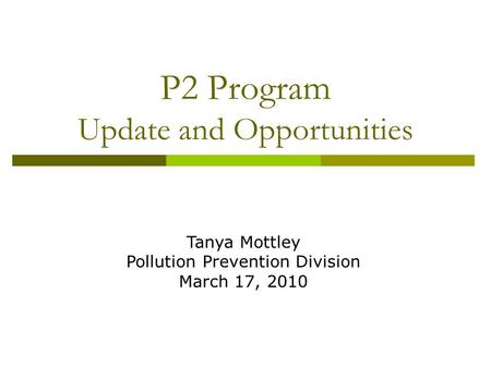 P2 Program Update and Opportunities Tanya Mottley Pollution Prevention Division March 17, 2010.