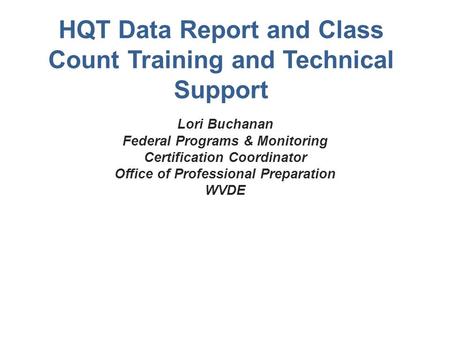 HQT Data Report and Class Count Training and Technical Support Lori Buchanan Federal Programs & Monitoring Certification Coordinator Office of Professional.