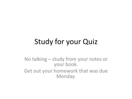 Study for your Quiz No talking – study from your notes or your book. Get out your homework that was due Monday.