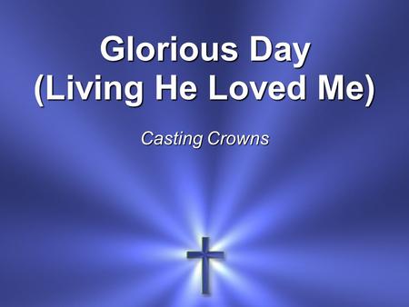 Glorious Day (Living He Loved Me) Casting Crowns.