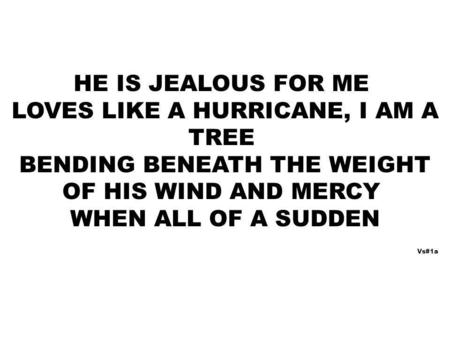 HE IS JEALOUS FOR ME LOVES LIKE A HURRICANE, I AM A TREE BENDING BENEATH THE WEIGHT OF HIS WIND AND MERCY WHEN ALL OF A SUDDEN Vs#1a.