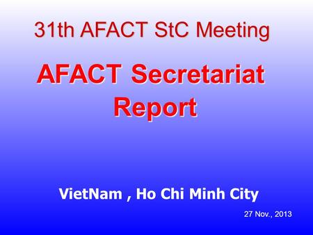 31th AFACT StC Meeting AFACT Secretariat Report VietNam, Ho Chi Minh City 27 Nov., 2013.