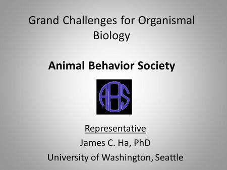 Grand Challenges for Organismal Biology Animal Behavior Society Representative James C. Ha, PhD University of Washington, Seattle.