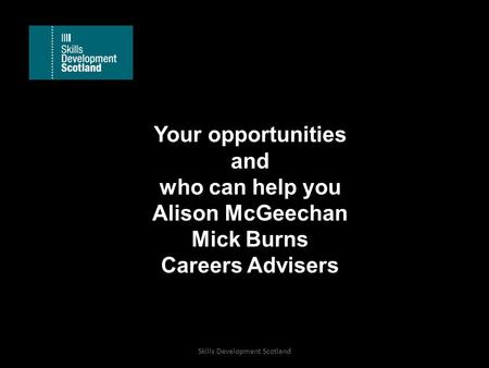 Your opportunities and who can help you Alison McGeechan Mick Burns Careers Advisers Skills Development Scotland.