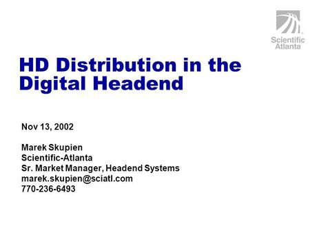 HD Distribution in the Digital Headend Nov 13, 2002 Marek Skupien Scientific-Atlanta Sr. Market Manager, Headend Systems 770-236-6493.