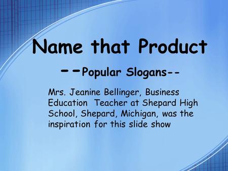 Name that Product -- Popular Slogans-- Mrs. Jeanine Bellinger, Business Education Teacher at Shepard High School, Shepard, Michigan, was the inspiration.