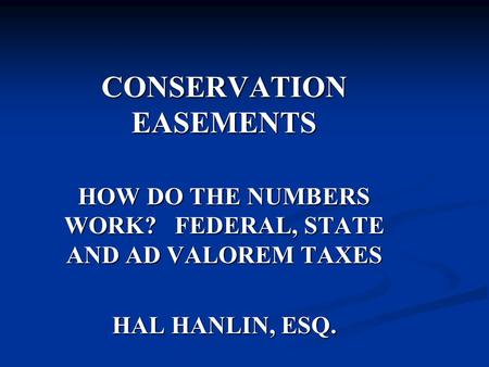 CONSERVATION EASEMENTS HOW DO THE NUMBERS WORK? FEDERAL, STATE AND AD VALOREM TAXES HAL HANLIN, ESQ.