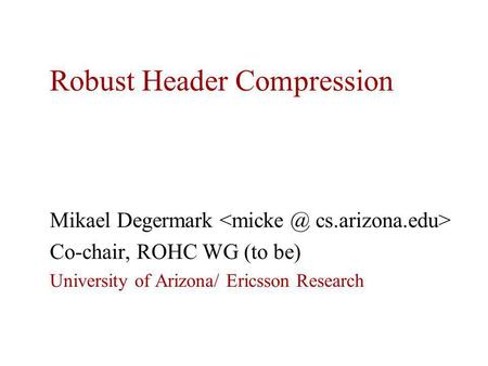 Robust Header Compression Mikael Degermark Co-chair, ROHC WG (to be) University of Arizona/ Ericsson Research.
