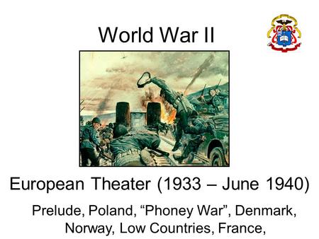 World War II European Theater (1933 – June 1940) Prelude, Poland, “Phoney War”, Denmark, Norway, Low Countries, France,