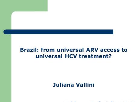 Brazil: from universal ARV access to universal HCV treatment? Juliana Vallini Friday, 23rd, July, 2010.