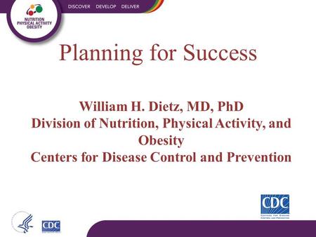 William H. Dietz, MD, PhD Division of Nutrition, Physical Activity, and Obesity Centers for Disease Control and Prevention Planning for Success.