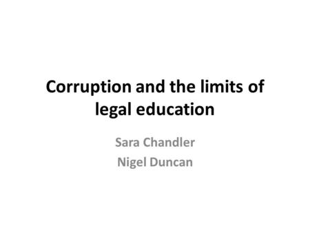 Corruption and the limits of legal education Sara Chandler Nigel Duncan.
