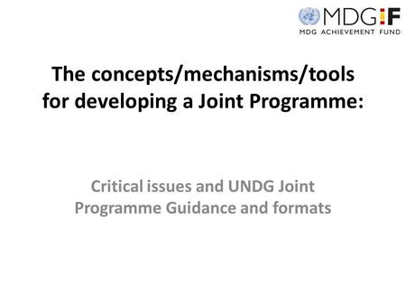 The concepts/mechanisms/tools for developing a Joint Programme: Critical issues and UNDG Joint Programme Guidance and formats.