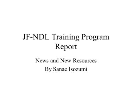 JF-NDL Training Program Report News and New Resources By Sanae Isozumi.