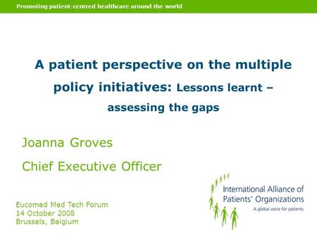 Promoting patient-centred healthcare around the world A patient perspective on the multiple policy initiatives: Lessons learnt – assessing the gaps Joanna.