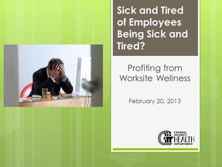 Sick and Tired of Employees Being Sick and Tired? Profiting from Worksite Wellness February 20, 2013.