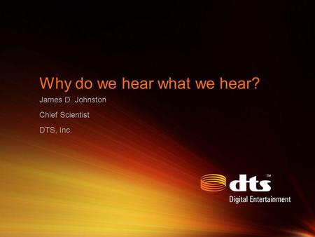 Why do we hear what we hear? James D. Johnston Chief Scientist DTS, Inc.