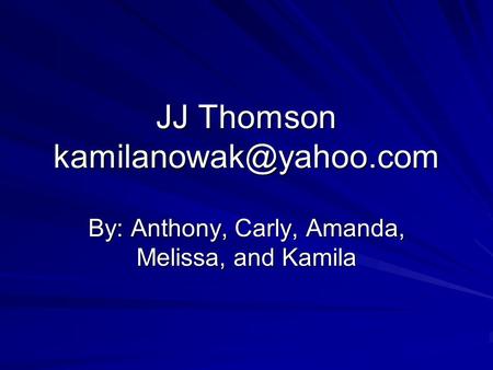 JJ Thomson kamilanowak@yahoo.com By: Anthony, Carly, Amanda, Melissa, and Kamila.