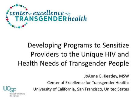 Developing Programs to Sensitize Providers to the Unique HIV and Health Needs of Transgender People JoAnne G. Keatley, MSW Center of Excellence for Transgender.