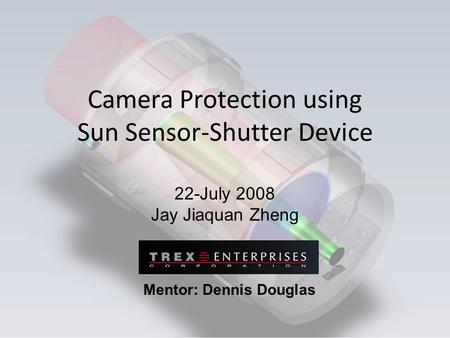 Camera Protection using Sun Sensor-Shutter Device 22-July 2008 Jay Jiaquan Zheng Mentor: Dennis Douglas.