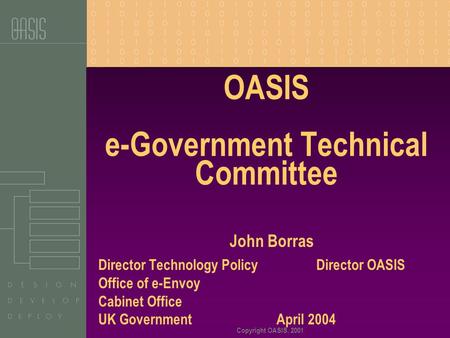 Copyright OASIS, 2001 OASIS e-Government Technical Committee John Borras Director Technology Policy Director OASIS Office of e-Envoy Cabinet Office UK.
