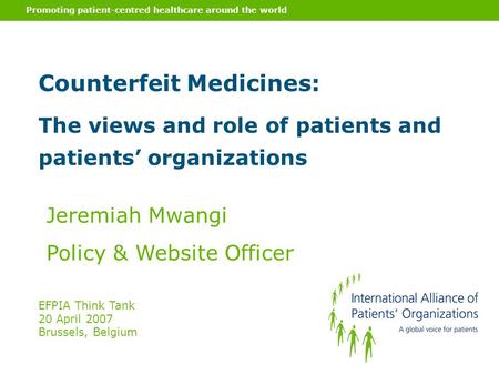 Promoting patient-centred healthcare around the world Counterfeit Medicines: The views and role of patients and patients’ organizations Jeremiah Mwangi.
