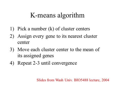 K-means algorithm 1)Pick a number (k) of cluster centers 2)Assign every gene to its nearest cluster center 3)Move each cluster center to the mean of its.
