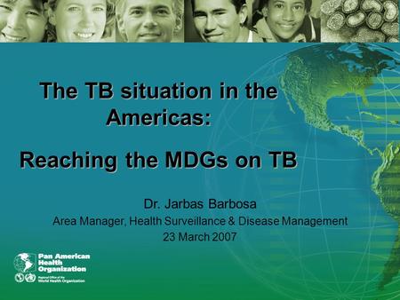 The TB situation in the Americas: Reaching the MDGs on TB Dr. Jarbas Barbosa Area Manager, Health Surveillance & Disease Management 23 March 2007.