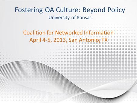 Fostering OA Culture: Beyond Policy University of Kansas Coalition for Networked Information April 4-5, 2013, San Antonio, TX.