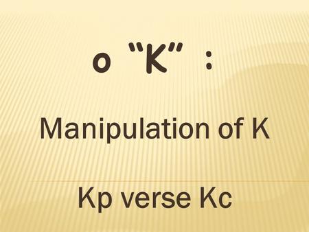O “K” : Manipulation of K Kp verse Kc.  Write an equilibrium constant expression for any chemical reaction. The concentrations of solids and solvents.
