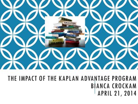 THE IMPACT OF THE KAPLAN ADVANTAGE PROGRAM BIANCA CROCKAM APRIL 21, 2014.
