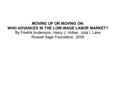 MOVING UP OR MOVING ON: WHO ADVANCES IN THE LOW-WAGE LABOR MARKET? By Fredrik Andersson, Harry J. Holzer, Julia I. Lane Russell Sage Foundation, 2005.