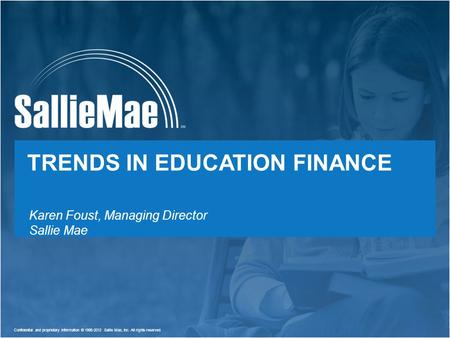 Confidential and proprietary information © 1995-2012 Sallie Mae, Inc. All rights reserved. 1 TRENDS IN EDUCATION FINANCE Karen Foust, Managing Director.