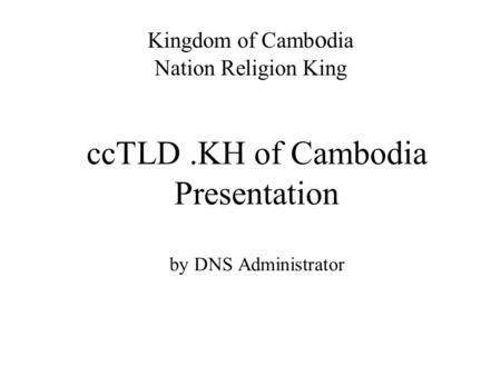 CcTLD.KH of Cambodia Presentation by DNS Administrator Kingdom of Camb o dia Nation Religion King.