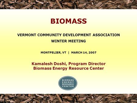 Kamalesh Doshi, Program Director Biomass Energy Resource Center VERMONT COMMUNITY DEVELOPMENT ASSOCIATION WINTER MEETING MONTPELIER, VT | MARCH 14, 2007.