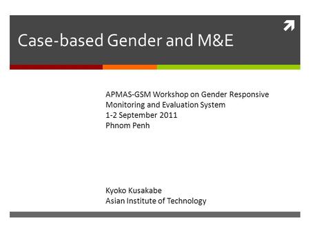  Case-based Gender and M&E Kyoko Kusakabe Asian Institute of Technology APMAS-GSM Workshop on Gender Responsive Monitoring and Evaluation System 1-2 September.