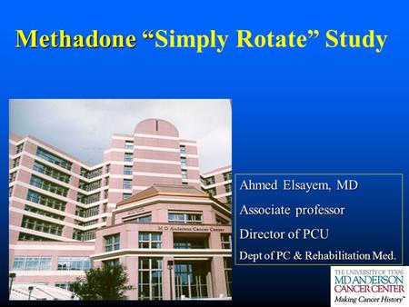 Methadone “ Methadone “Simply Rotate” Study Ahmed Elsayem, MD Associate professor Director of PCU Dept of PC & Rehabilitation Med.