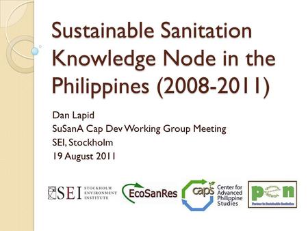 Sustainable Sanitation Knowledge Node in the Philippines (2008-2011) Dan Lapid SuSanA Cap Dev Working Group Meeting SEI, Stockholm 19 August 2011.