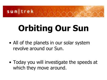 Orbiting Our Sun All of the planets in our solar system revolve around our Sun. Today you will investigate the speeds at which they move around.