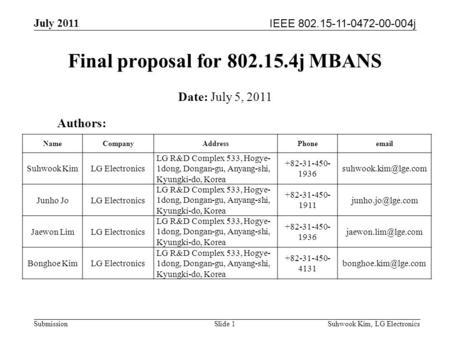 IEEE 802.15-11-0472-00-004j July 2011 Suhwook Kim, LG Electronics Submission Final proposal for 802.15.4j MBANS Authors: Date: July 5, 2011 NameCompanyAddressPhoneemail.