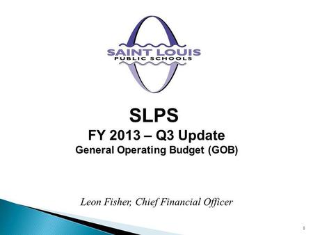 SLPS FY 2013 – Q3 Update General Operating Budget (GOB) 1 Leon Fisher, Chief Financial Officer.