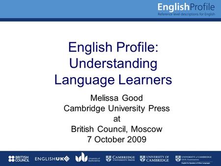 English Profile: Understanding Language Learners Melissa Good Cambridge University Press at British Council, Moscow 7 October 2009.