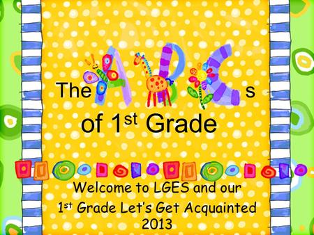 The s of 1 st Grade Welcome to LGES and our 1 st Grade Let’s Get Acquainted 2013.