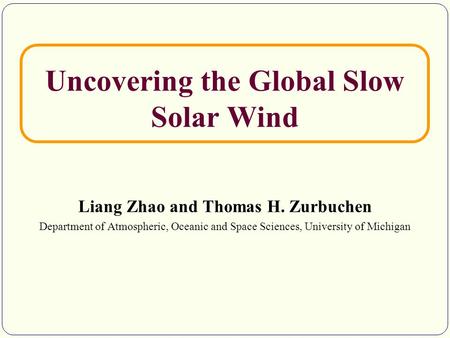 Uncovering the Global Slow Solar Wind Liang Zhao and Thomas H. Zurbuchen Department of Atmospheric, Oceanic and Space Sciences, University of Michigan.
