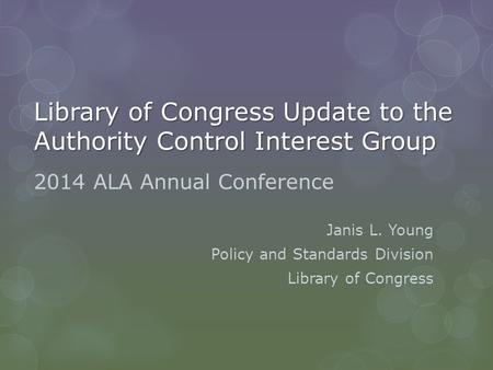 Library of Congress Update to the Authority Control Interest Group 2014 ALA Annual Conference Janis L. Young Policy and Standards Division Library of Congress.