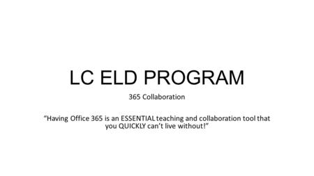 LC ELD PROGRAM 365 Collaboration “Having Office 365 is an ESSENTIAL teaching and collaboration tool that you QUICKLY can’t live without!”